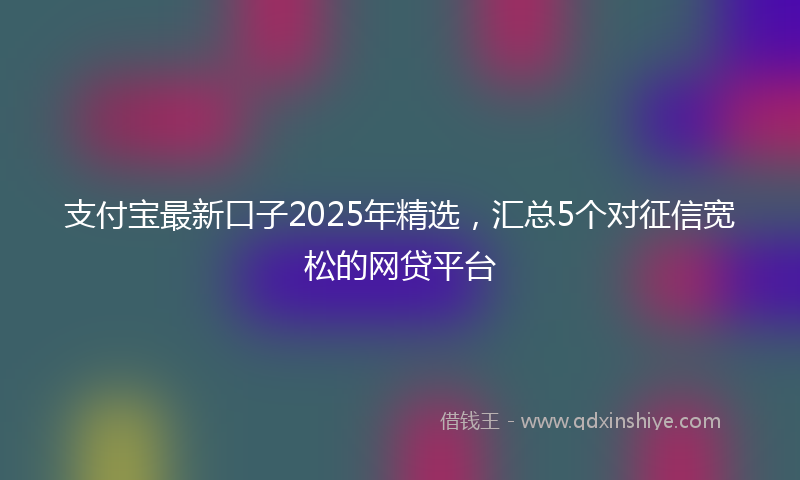 支付宝最新口子2025年精选，汇总5个对征信宽松的网贷平台