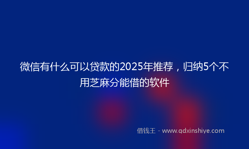 微信有什么可以贷款的2025年推荐，归纳5个不用芝麻分能借的软件