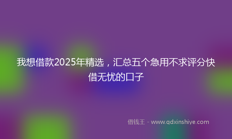 我想借款2025年精选，汇总五个急用不求评分快借无忧的口子