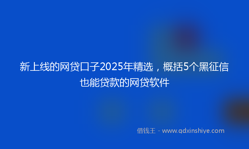 新上线的网贷口子2025年精选，概括5个黑征信也能贷款的网贷软件