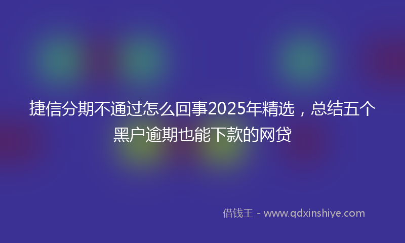 捷信分期不通过怎么回事2025年精选，总结五个黑户逾期也能下款的网贷