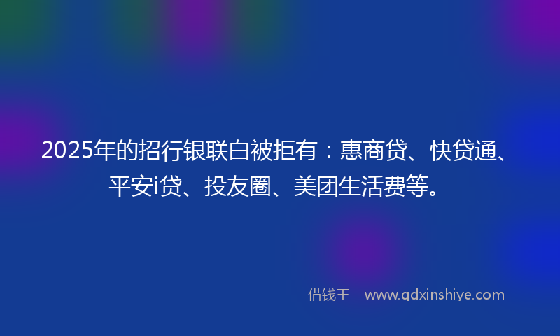 2025年的招行银联白被拒有：惠商贷、快贷通、平安i贷、投友圈、美团生活费等。