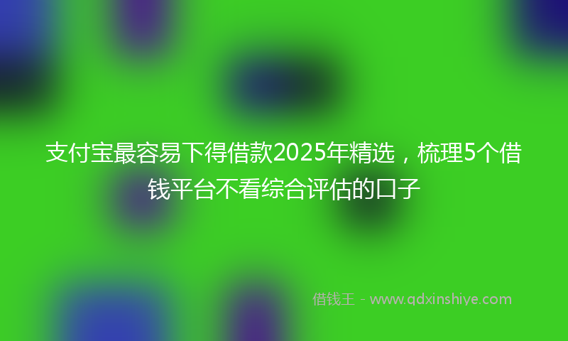支付宝最容易下得借款2025年精选，梳理5个借钱平台不看综合评估的口子