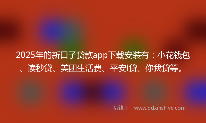 2025年的新口子贷款app下载安装有：小花钱包、读秒贷、美团生活费、平安i贷、你我贷等。
