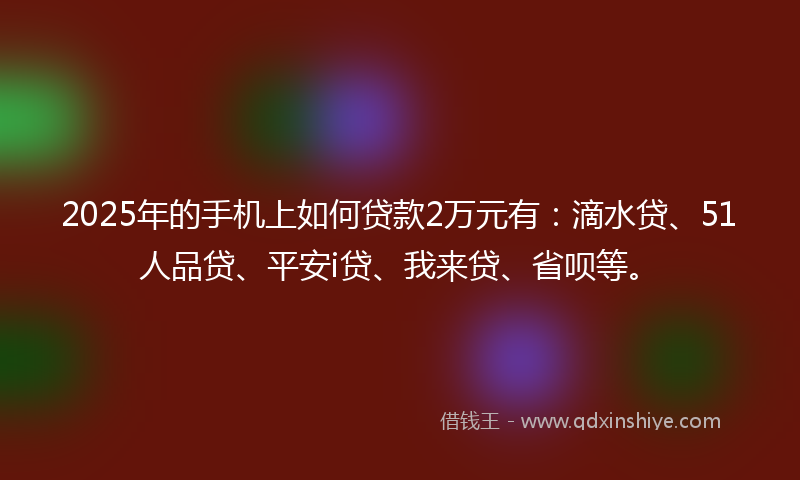 2025年的手机上如何贷款2万元有：滴水贷、51人品贷、平安i贷、我来贷、省呗等。