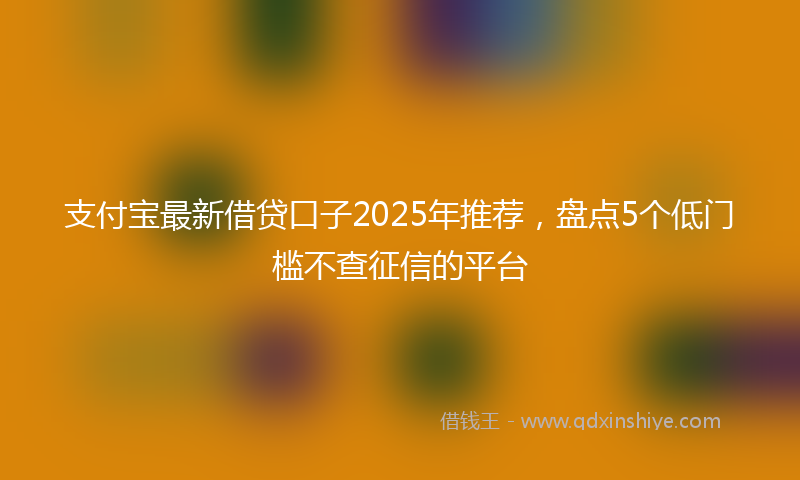 支付宝最新借贷口子2025年推荐，盘点5个低门槛不查征信的平台
