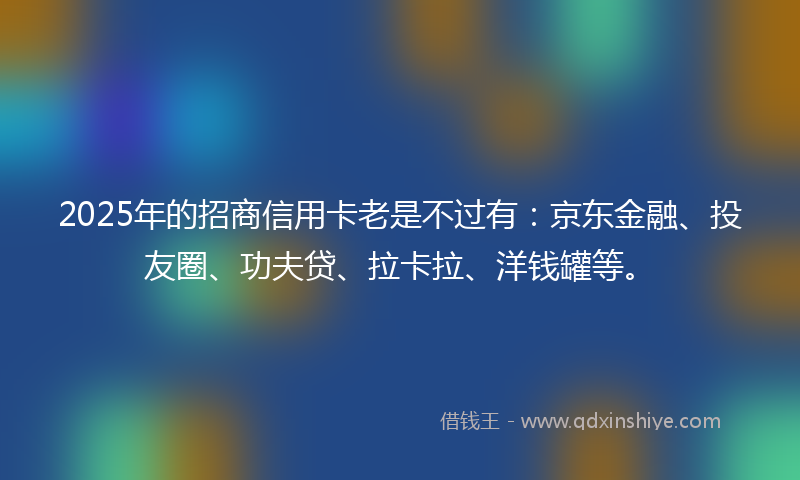 2025年的招商信用卡老是不过有：京东金融、投友圈、功夫贷、拉卡拉、洋钱罐等。