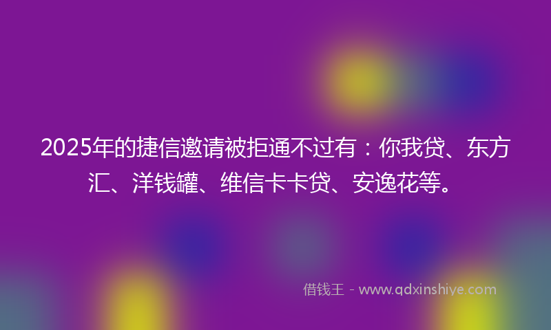 2025年的捷信邀请被拒通不过有：你我贷、东方汇、洋钱罐、维信卡卡贷、安逸花等。