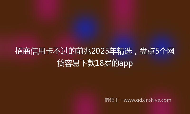 招商信用卡不过的前兆2025年精选，盘点5个网贷容易下款18岁的app