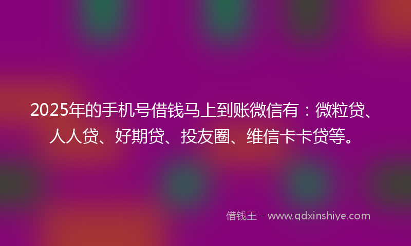 2025年的手机号借钱马上到账微信有：微粒贷、人人贷、好期贷、投友圈、维信卡卡贷等。