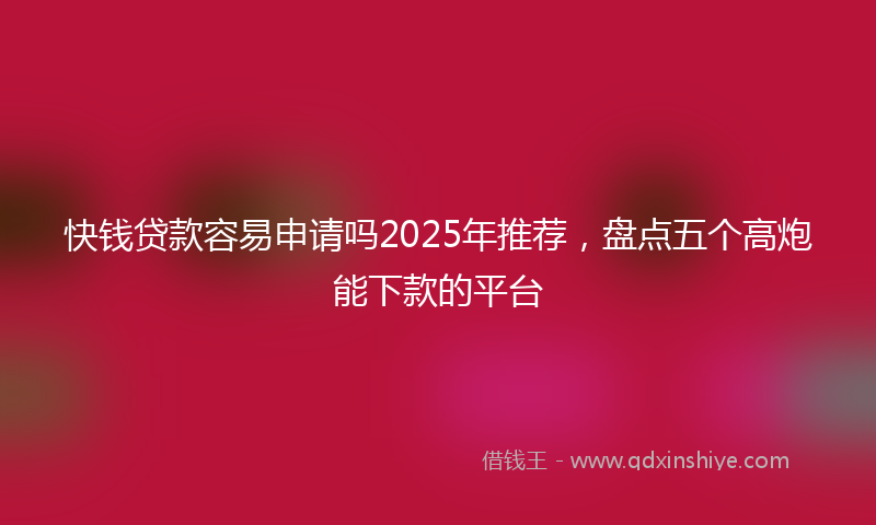 快钱贷款容易申请吗2025年推荐，盘点五个高炮能下款的平台