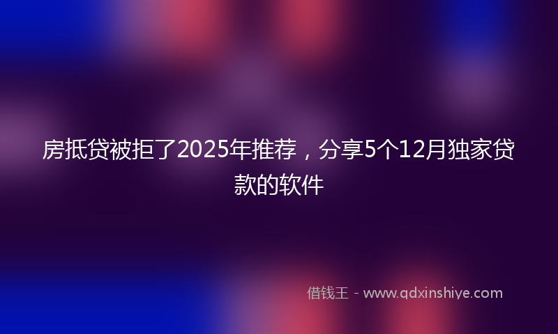 房抵贷被拒了2025年推荐，分享5个12月独家贷款的软件