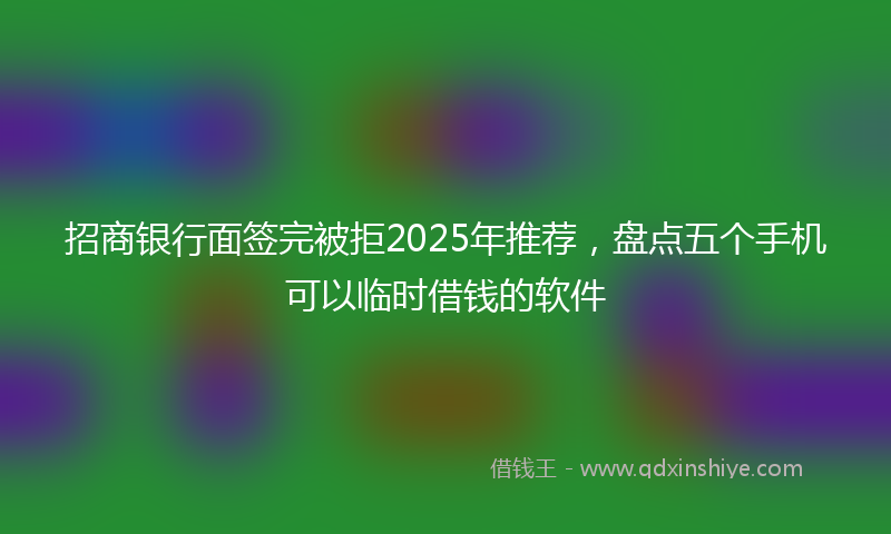 招商银行面签完被拒2025年推荐，盘点五个手机可以临时借钱的软件