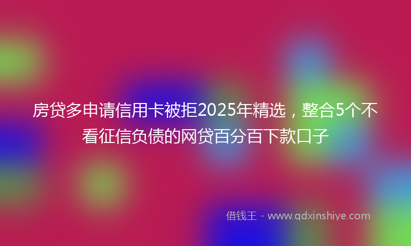 房贷多申请信用卡被拒2025年精选，整合5个不看征信负债的网贷百分百下款口子