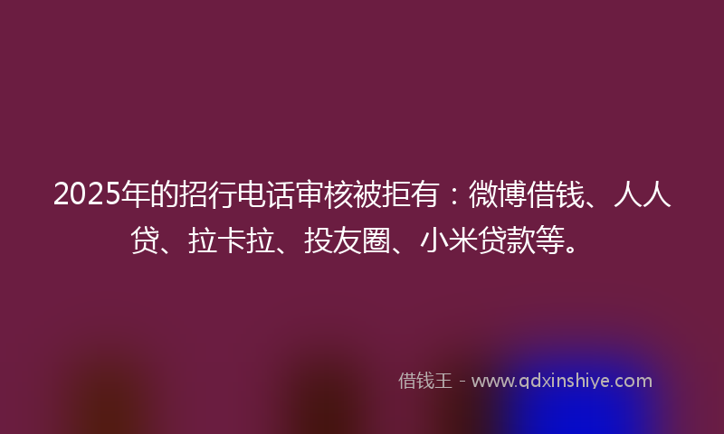 2025年的招行电话审核被拒有：微博借钱、人人贷、拉卡拉、投友圈、小米贷款等。