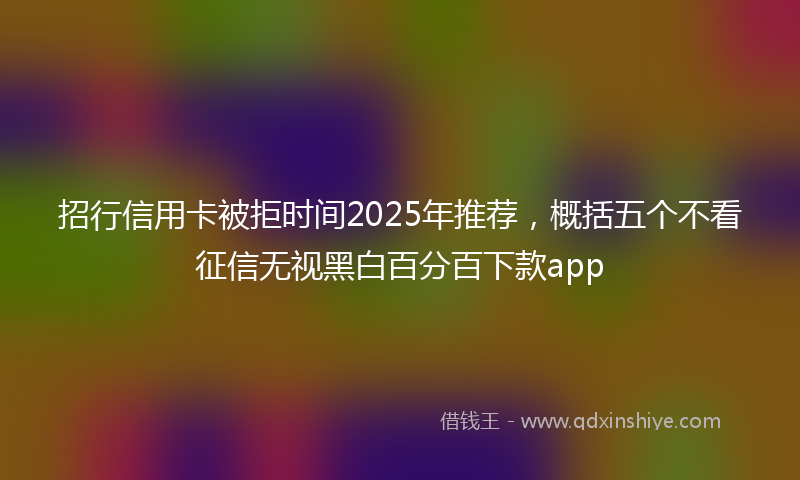 招行信用卡被拒时间2025年推荐，概括五个不看征信无视黑白百分百下款app