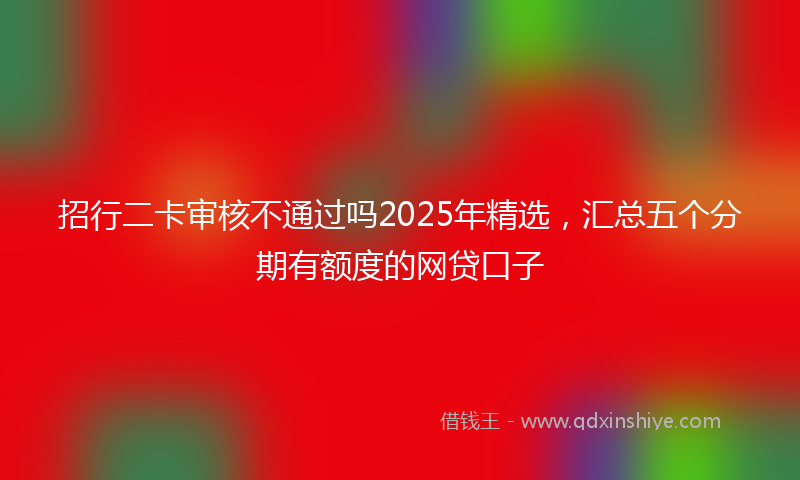 招行二卡审核不通过吗2025年精选，汇总五个分期有额度的网贷口子