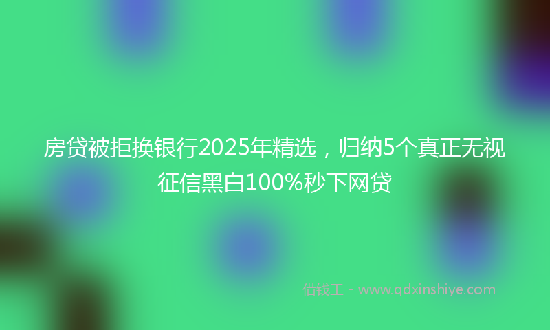 房贷被拒换银行2025年精选，归纳5个真正无视征信黑白100%秒下网贷