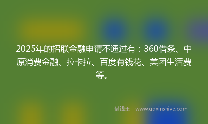 2025年的招联金融申请不通过有：360借条、中原消费金融、拉卡拉、百度有钱花、美团生活费等。