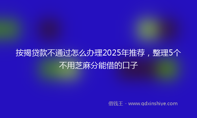 按揭贷款不通过怎么办理2025年推荐，整理5个不用芝麻分能借的口子