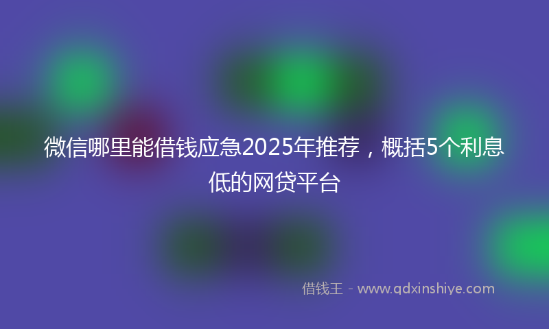 微信哪里能借钱应急2025年推荐，概括5个利息低的网贷平台