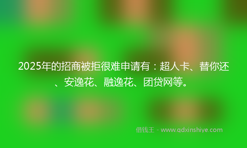 2025年的招商被拒很难申请有：超人卡、替你还、安逸花、融逸花、团贷网等。
