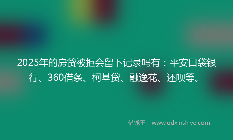 2025年的房贷被拒会留下记录吗有：平安口袋银行、360借条、柯基贷、融逸花、还呗等。