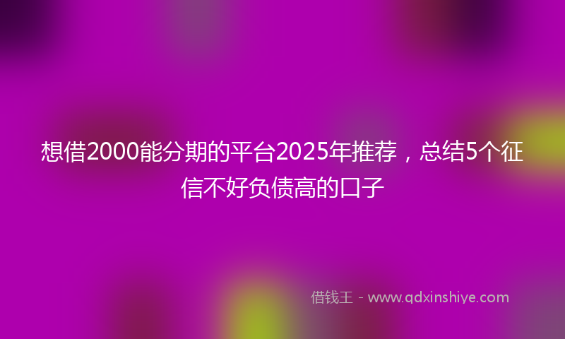想借2000能分期的平台2025年推荐，总结5个征信不好负债高的口子