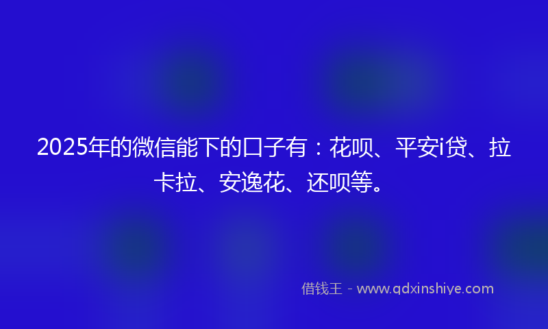2025年的微信能下的口子有：花呗、平安i贷、拉卡拉、安逸花、还呗等。