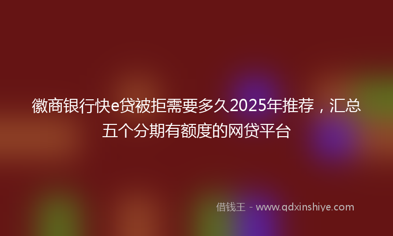 徽商银行快e贷被拒需要多久2025年推荐，汇总五个分期有额度的网贷平台