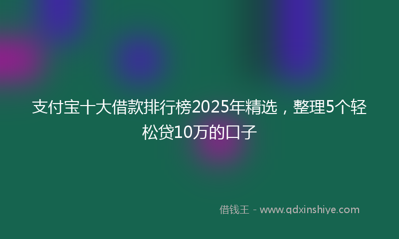 支付宝十大借款排行榜2025年精选，整理5个轻松贷10万的口子