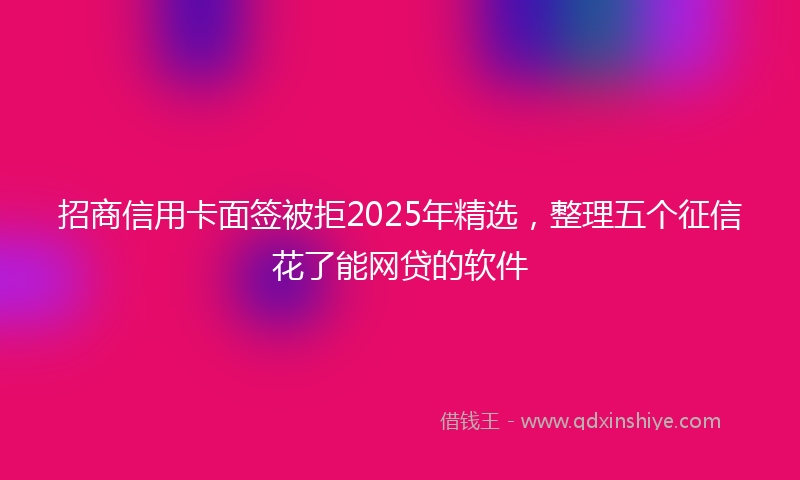 招商信用卡面签被拒2025年精选，整理五个征信花了能网贷的软件