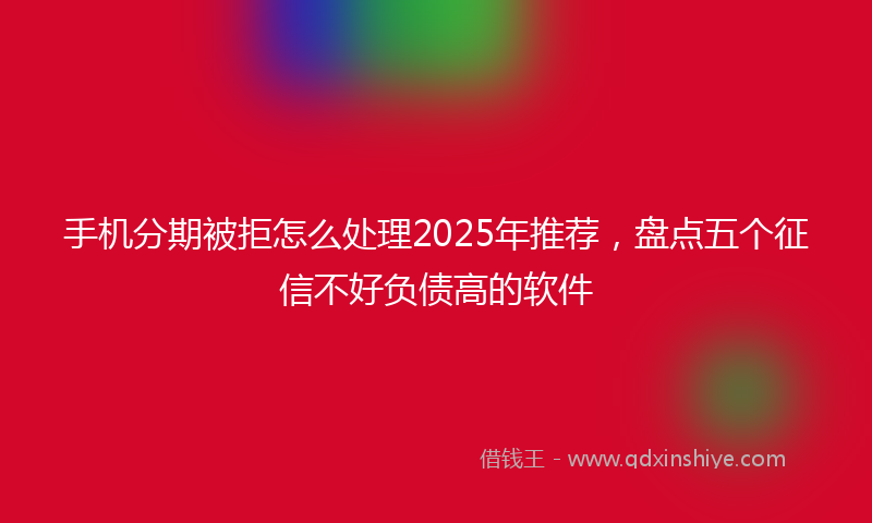 手机分期被拒怎么处理2025年推荐，盘点五个征信不好负债高的软件