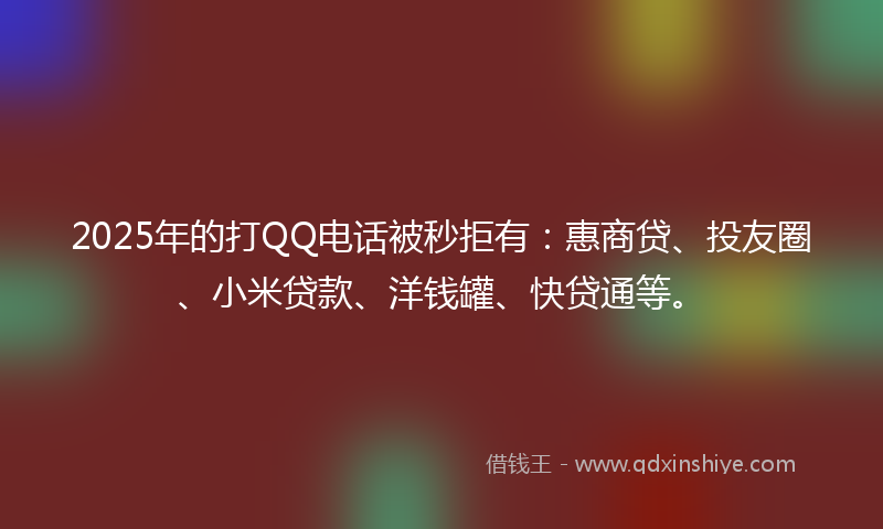 2025年的打QQ电话被秒拒有：惠商贷、投友圈、小米贷款、洋钱罐、快贷通等。