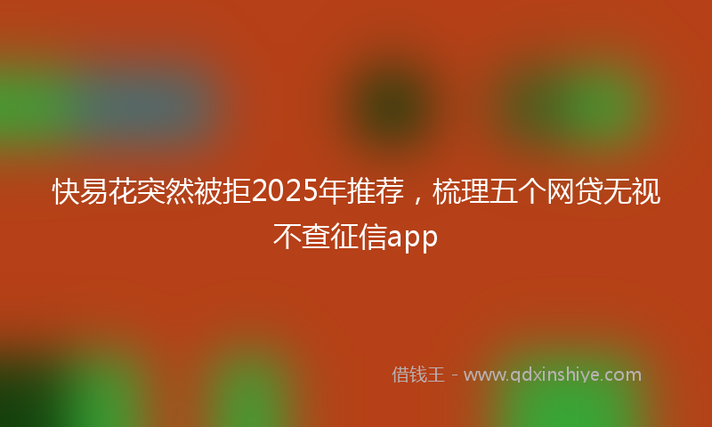 快易花突然被拒2025年推荐，梳理五个网贷无视不查征信app