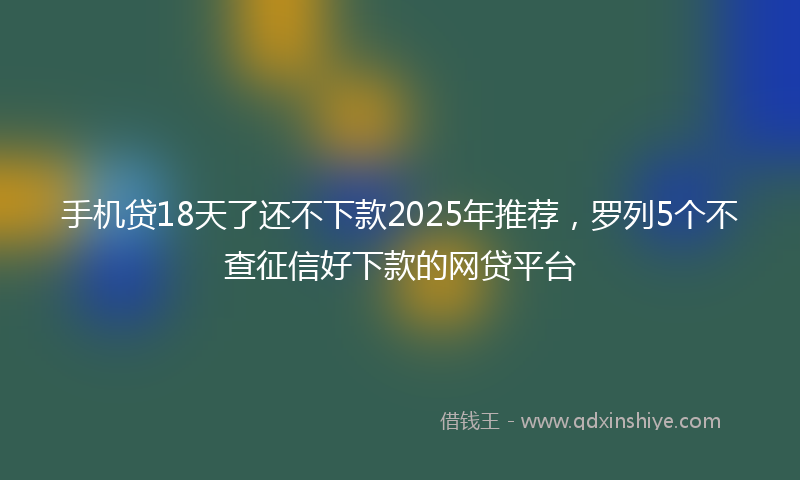 手机贷18天了还不下款2025年推荐，罗列5个不查征信好下款的网贷平台