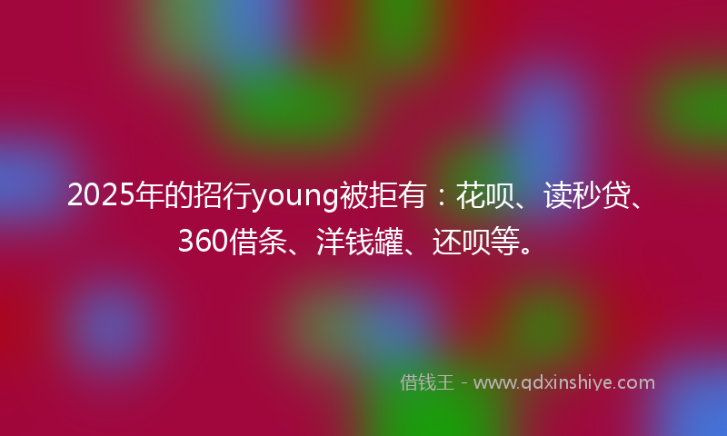 2025年的招行young被拒有：花呗、读秒贷、360借条、洋钱罐、还呗等。