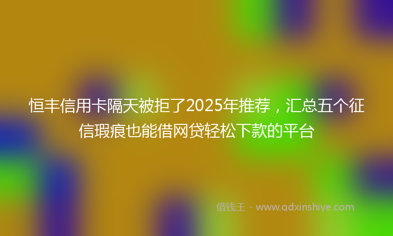 恒丰信用卡隔天被拒了2025年推荐，汇总五个征信瑕疵也能借网贷轻松下款的平台