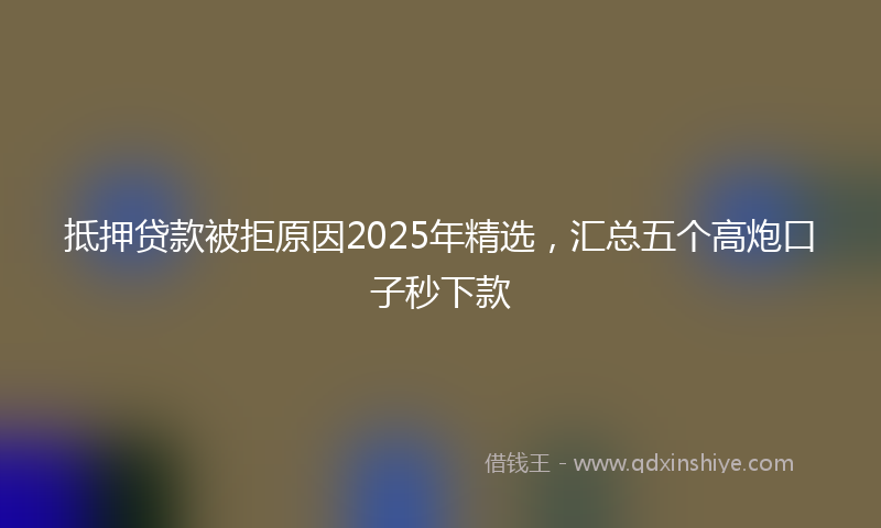 抵押贷款被拒原因2025年精选，汇总五个高炮口子秒下款
