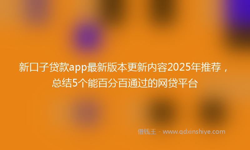 新口子贷款app最新版本更新内容2025年推荐，总结5个能百分百通过的网贷平台