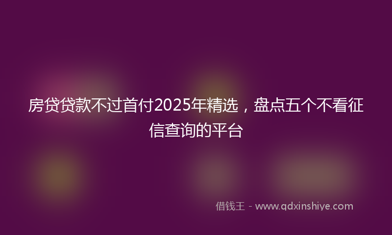 房贷贷款不过首付2025年精选，盘点五个不看征信查询的平台
