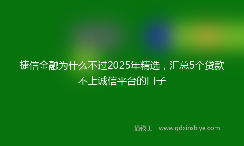 捷信金融为什么不过2025年精选，汇总5个贷款不上诚信平台的口子
