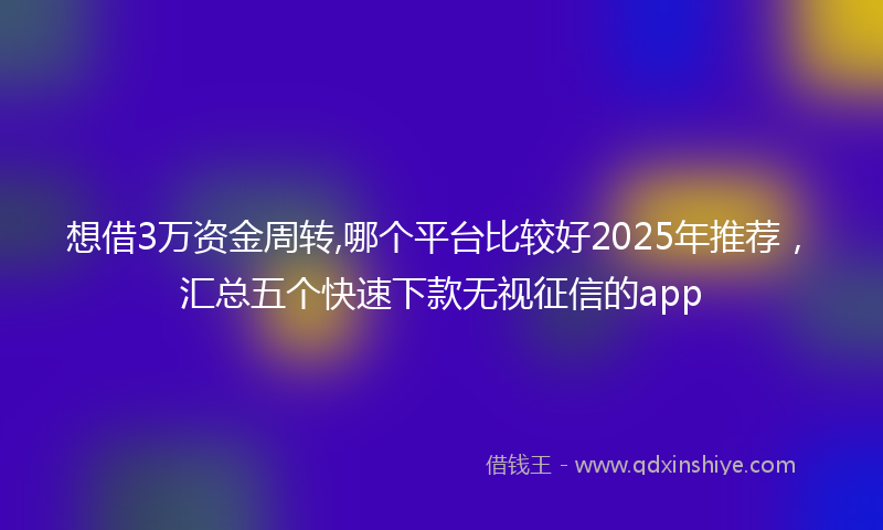 想借3万资金周转,哪个平台比较好2025年推荐，汇总五个快速下款无视征信的app