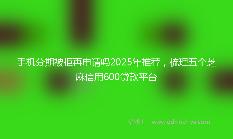 手机分期被拒再申请吗2025年推荐，梳理五个芝麻信用600贷款平台