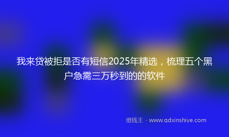 我来贷被拒是否有短信2025年精选，梳理五个黑户急需三万秒到的的软件