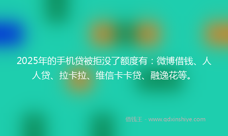 2025年的手机贷被拒没了额度有：微博借钱、人人贷、拉卡拉、维信卡卡贷、融逸花等。