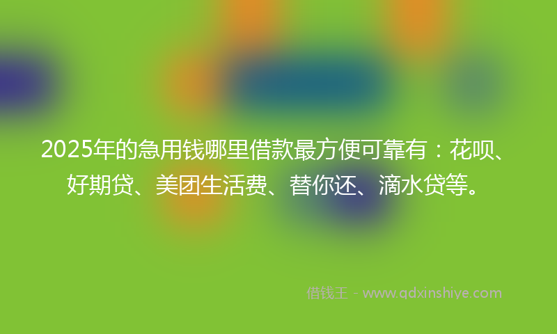 2025年的急用钱哪里借款最方便可靠有：花呗、好期贷、美团生活费、替你还、滴水贷等。