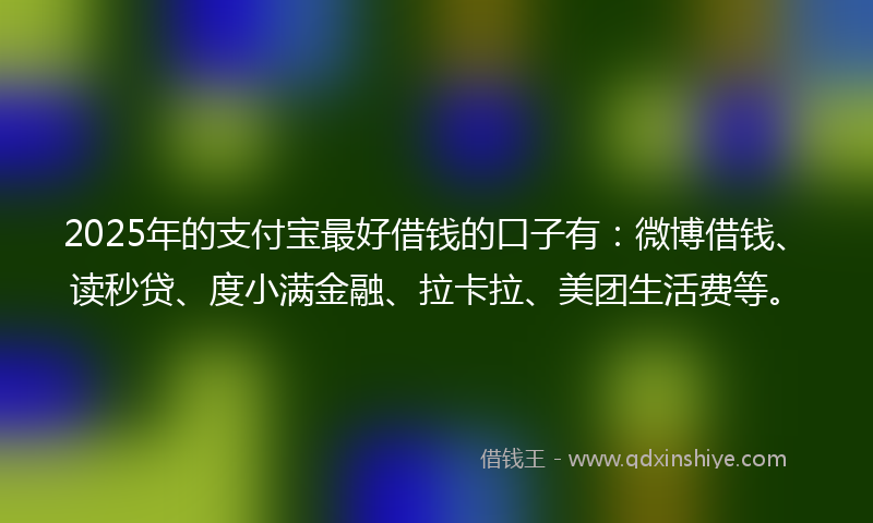 2025年的支付宝最好借钱的口子有：微博借钱、读秒贷、度小满金融、拉卡拉、美团生活费等。