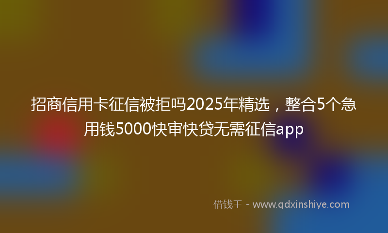 招商信用卡征信被拒吗2025年精选，整合5个急用钱5000快审快贷无需征信app