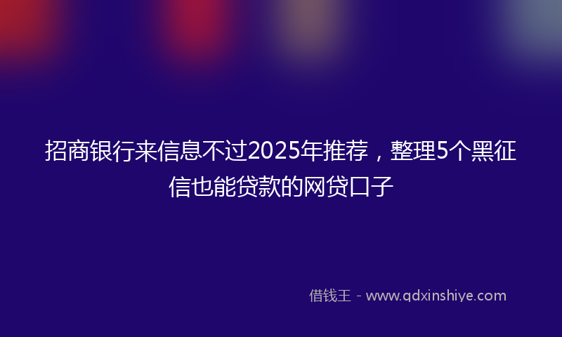 招商银行来信息不过2025年推荐，整理5个黑征信也能贷款的网贷口子
